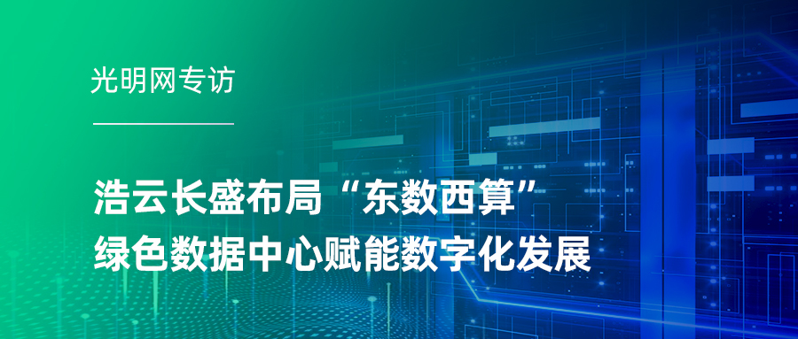 光明网专访 | 浩云长盛布局“东数西算” 绿色数据中心赋能数字化发展